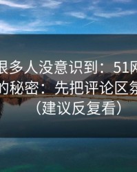 这个点很多人没意识到：51网网址越用越顺的秘密：先把评论区氛围做对（建议反复看）