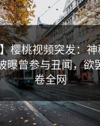 【爆料】樱桃视频突发：神秘人在傍晚时刻被曝曾参与丑闻，欲罢不能席卷全网