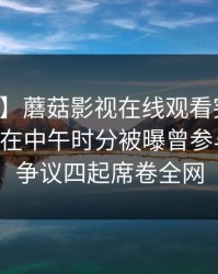 【爆料】蘑菇影视在线观看突发：业内人士在中午时分被曝曾参与爆料，争议四起席卷全网
