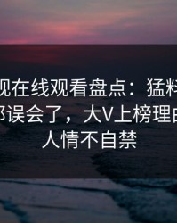 蘑菇影视在线观看盘点：猛料最少99%的人都误会了，大V上榜理由罕见令人情不自禁