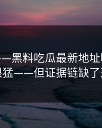 这个月——黑料吃瓜最新地址明星黑料传播很猛——但证据链缺了这一环