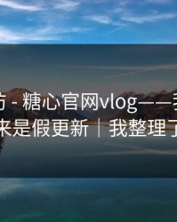 一秒破防 - 糖心官网vlog——我当场清醒：原来是假更新｜我整理了证据链