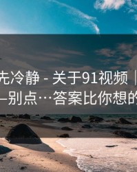 我劝你先冷静 - 关于91视频｜我只说一次——别点…答案比你想的更简单