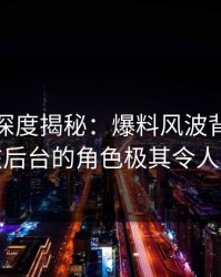 微密圈深度揭秘：爆料风波背后，明星在后台的角色极其令人意外