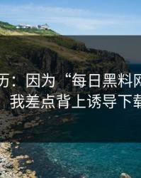 真实经历：因为“每日黑料网”这四个字，我差点背上诱导下载麻烦
