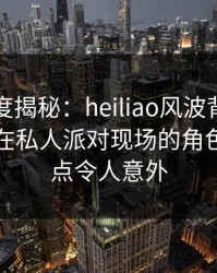黑料深度揭秘：heiliao风波背后，业内人士在私人派对现场的角色极具爆点令人意外