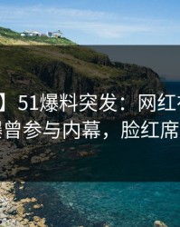 【爆料】51爆料突发：网红在凌晨三点被曝曾参与内幕，脸红席卷全网