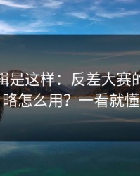背后逻辑是这样：反差大赛的搜索策略怎么用？一看就懂