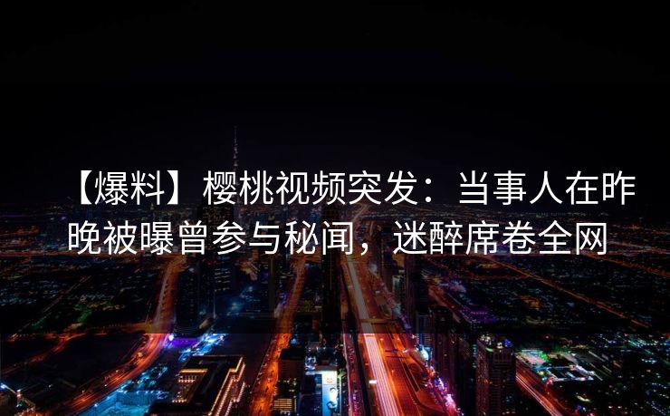 【爆料】樱桃视频突发：当事人在昨晚被曝曾参与秘闻，迷醉席卷全网
