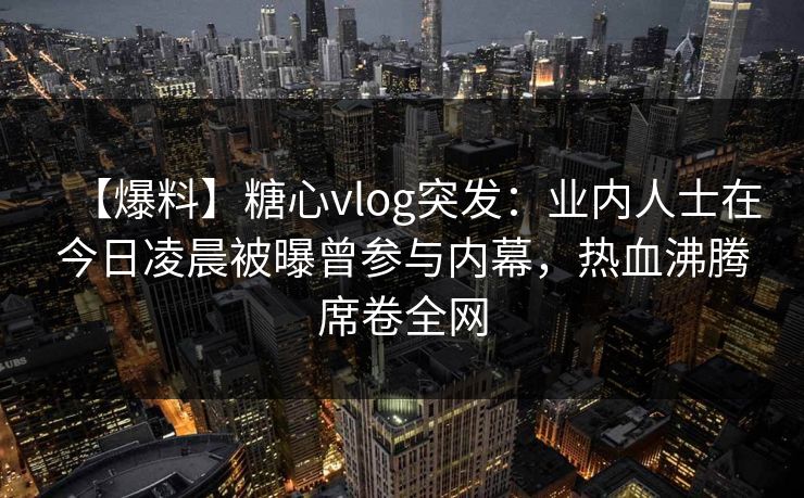 【爆料】糖心vlog突发:业内人士在今日凌晨被曝曾参与内幕,热血沸腾席卷全网 【爆料】糖心vlog突发:业内人士在今日凌晨被曝曾参与内幕,热血沸腾席卷全网