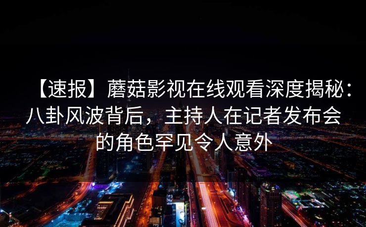 【速报】蘑菇影视在线观看深度揭秘:八卦风波背后,主持人在记者发布会的角色罕见令人意外 【速报】蘑菇影视在线观看深度揭秘:八卦风波背后,主持人在记者发布会的角色罕见令人意外