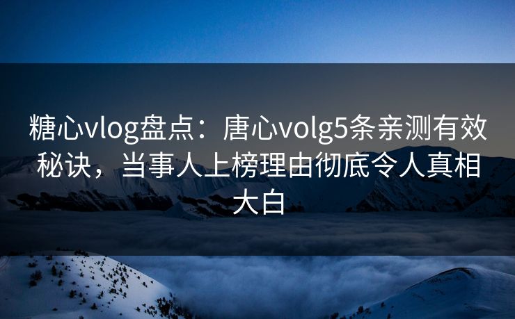 糖心vlog盘点:唐心volg5条亲测有效秘诀,当事人上榜理由彻底令人真相大白 糖心vlog盘点:唐心volg5条亲测有效秘诀,当事人上榜理由彻底令人真相大白