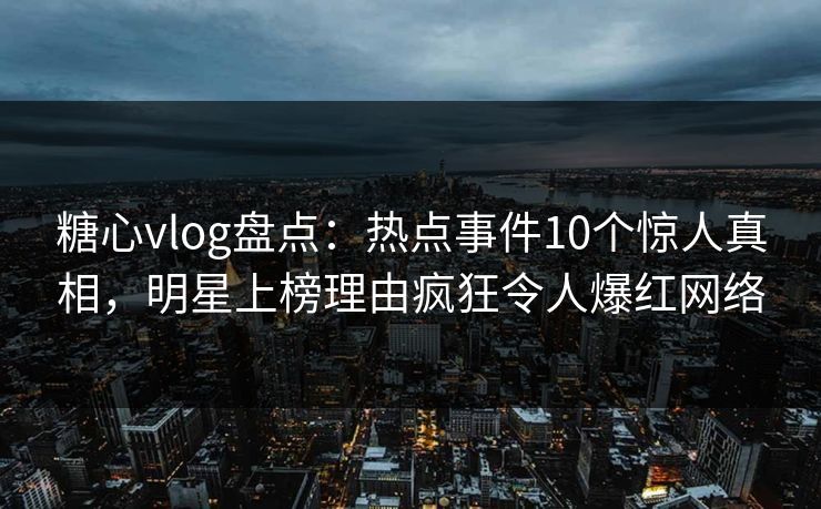 糖心vlog盘点：热点事件10个惊人真相，明星上榜理由疯狂令人爆红网络