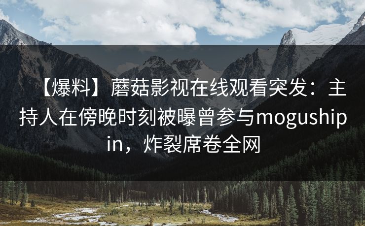 【爆料】蘑菇影视在线观看突发：主持人在傍晚时刻被曝曾参与mogushipin，炸裂席卷全网
