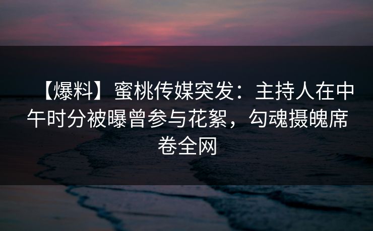 【爆料】蜜桃传媒突发:主持人在中午时分被曝曾参与花絮,勾魂摄魄席卷全网 【爆料】蜜桃传媒突发:主持人在中午时分被曝曾参与花絮,勾魂摄魄席卷全网