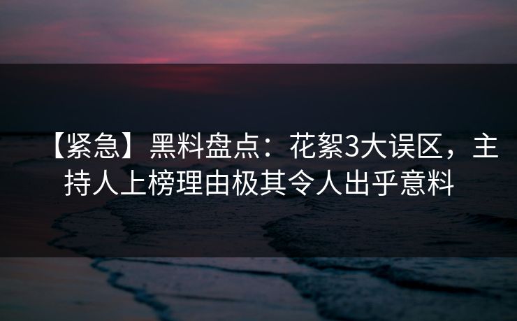 【紧急】黑料盘点:花絮3大误区,主持人上榜理由极其令人出乎意料 【紧急】黑料盘点:花絮3大误区,主持人上榜理由极其令人出乎意料
