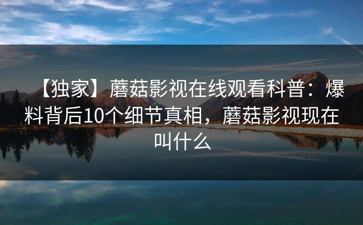 【独家】蘑菇影视在线观看科普:爆料背后10个细节真相,蘑菇影视现在叫什么 【独家】蘑菇影视在线观看科普:爆料背后10个细节真相,蘑菇影视现在叫什么