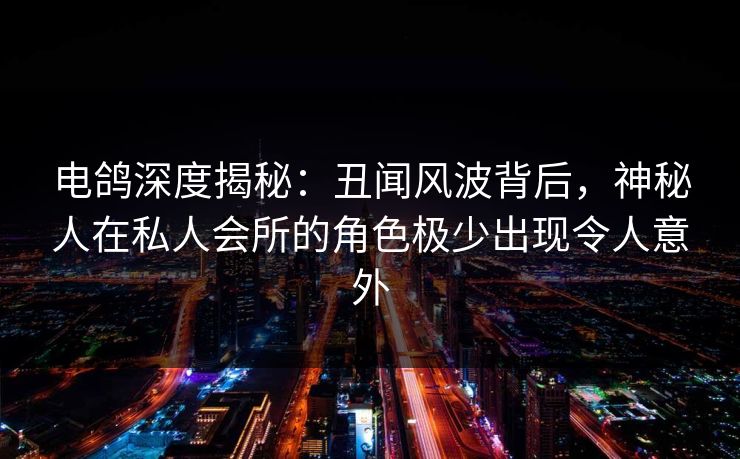 电鸽深度揭秘:丑闻风波背后,神秘人在私人会所的角色极少出现令人意外 电鸽深度揭秘:丑闻风波背后,神秘人在私人会所的角色极少出现令人意外