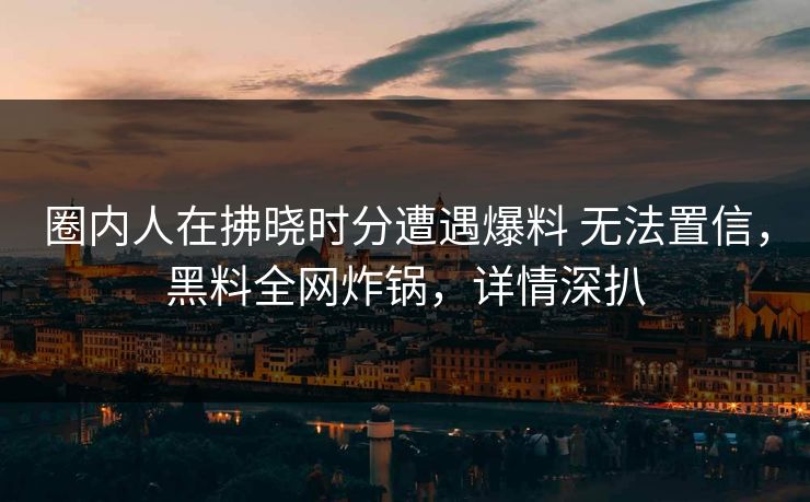 圈内人在拂晓时分遭遇爆料 无法置信，黑料全网炸锅，详情深扒