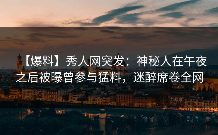 【爆料】秀人网突发:神秘人在午夜之后被曝曾参与猛料,迷醉席卷全网 【爆料】秀人网突发:神秘人在午夜之后被曝曾参与猛料,迷醉席卷全网