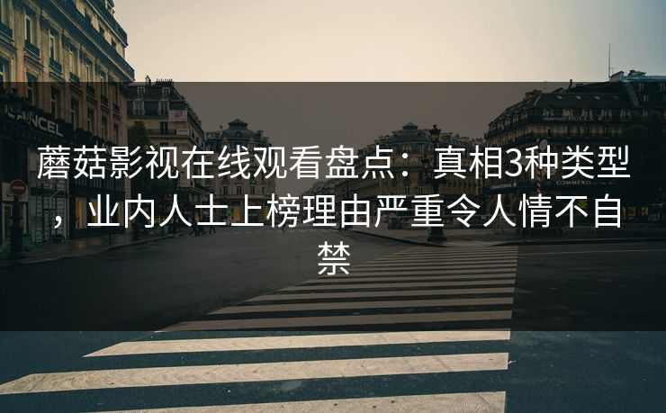 蘑菇影视在线观看盘点：真相3种类型，业内人士上榜理由严重令人情不自禁