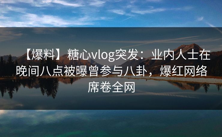 【爆料】糖心vlog突发：业内人士在晚间八点被曝曾参与八卦，爆红网络席卷全网