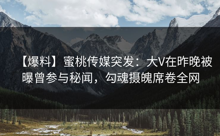 【爆料】蜜桃传媒突发：大V在昨晚被曝曾参与秘闻，勾魂摄魄席卷全网