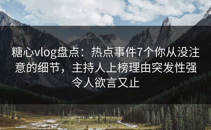 糖心vlog盘点:热点事件7个你从没注意的细节,主持人上榜理由突发性强令人欲言又止 糖心vlog盘点:热点事件7个你从没注意的细节,主持人上榜理由突发性强令人欲言又止