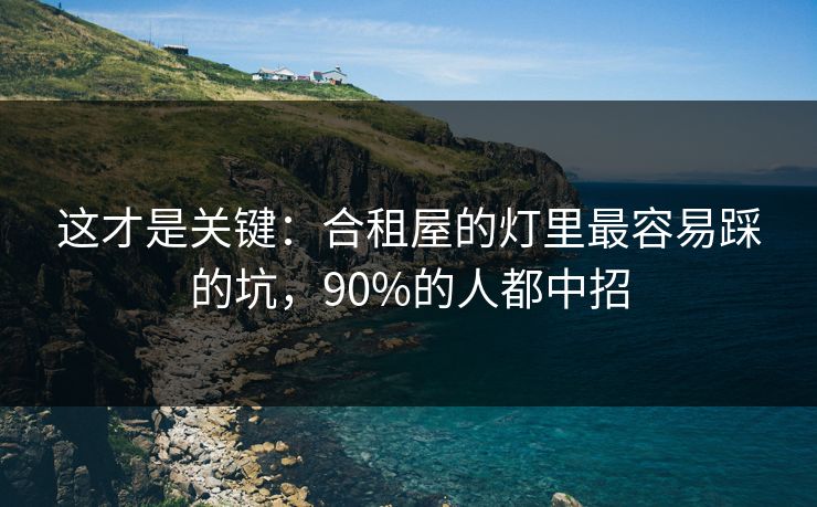 这才是关键：合租屋的灯里最容易踩的坑，90%的人都中招