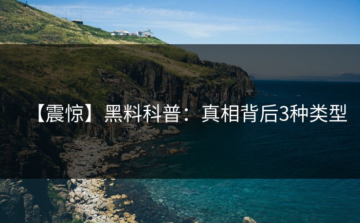 【震惊】黑料科普:真相背后3种类型 【震惊】黑料科普:真相背后3种类型