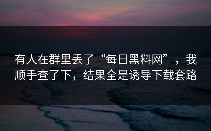 有人在群里丢了“每日黑料网”，我顺手查了下，结果全是诱导下载套路