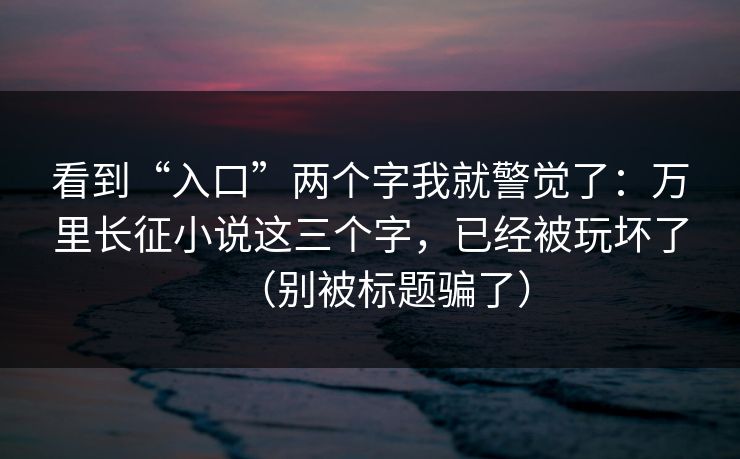 看到“入口”两个字我就警觉了:万里长征小说这三个字,已经被玩坏了(别被标题骗了) 看到“入口”两个字我就警觉了:万里长征小说这三个字,已经被玩坏了(别被标题骗了)