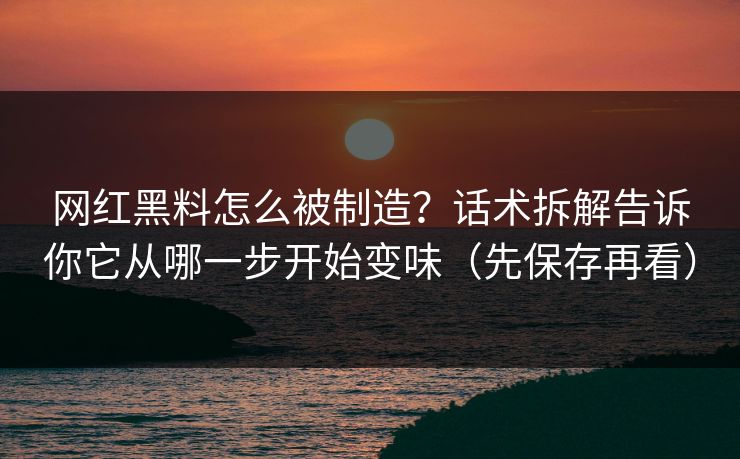 网红黑料怎么被制造？话术拆解告诉你它从哪一步开始变味（先保存再看）