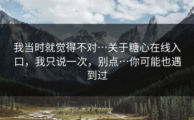 我当时就觉得不对…关于糖心在线入口，我只说一次，别点…你可能也遇到过