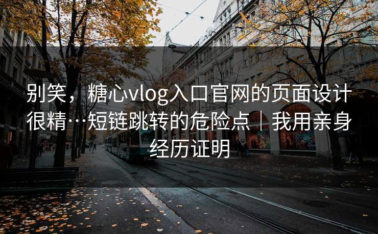 别笑，糖心vlog入口官网的页面设计很精…短链跳转的危险点｜我用亲身经历证明
