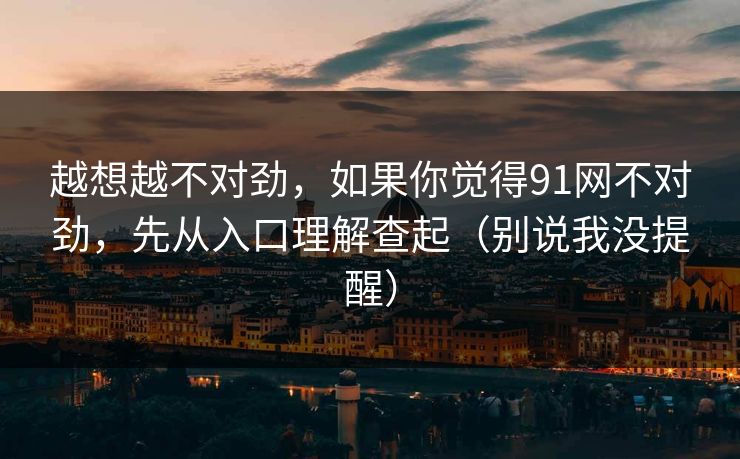 越想越不对劲,如果你觉得91网不对劲,先从入口理解查起(别说我没提醒) 越想越不对劲,如果你觉得91网不对劲,先从入口理解查起(别说我没提醒)