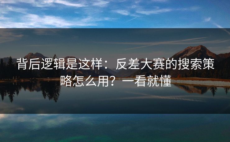 背后逻辑是这样：反差大赛的搜索策略怎么用？一看就懂