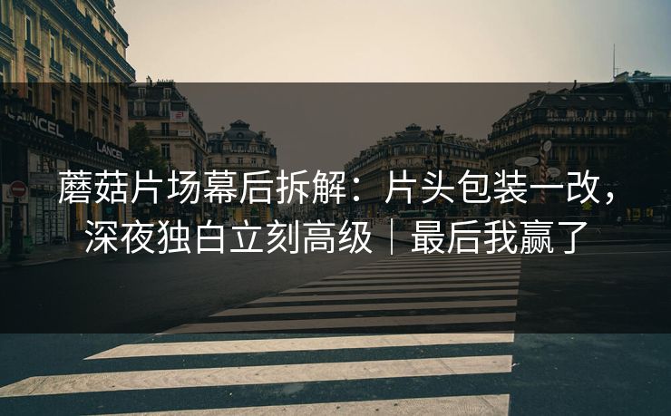 蘑菇片场幕后拆解：片头包装一改，深夜独白立刻高级｜最后我赢了
