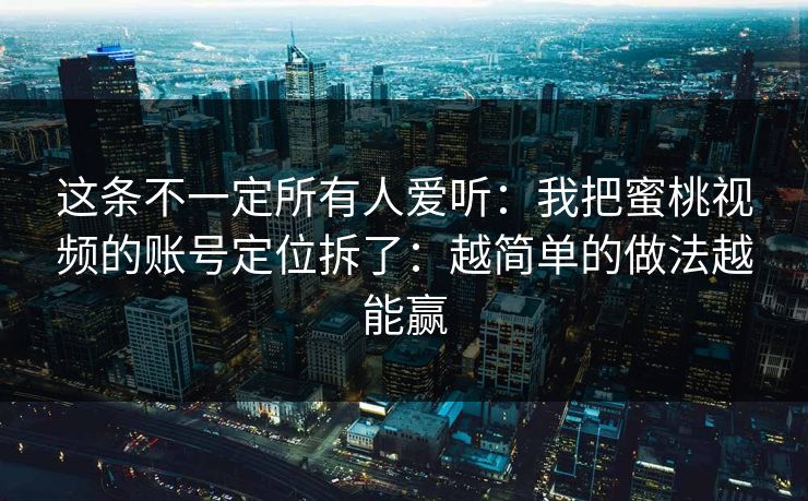 这条不一定所有人爱听：我把蜜桃视频的账号定位拆了：越简单的做法越能赢