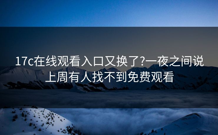 17c在线观看入口又换了?一夜之间说上周有人找不到免费观看