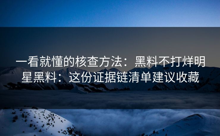 一看就懂的核查方法:黑料不打烊明星黑料:这份证据链清单建议收藏 一看就懂的核查方法:黑料不打烊明星黑料:这份证据链清单建议收藏