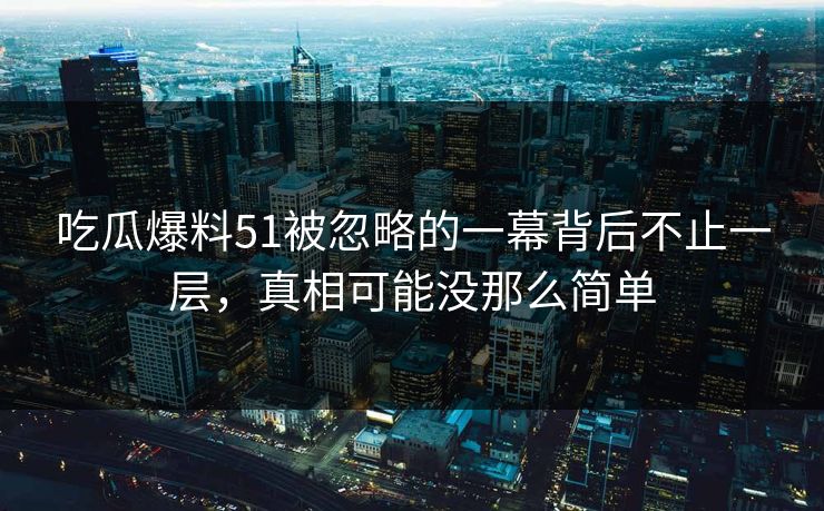 吃瓜爆料51被忽略的一幕背后不止一层,真相可能没那么简单 吃瓜爆料51被忽略的一幕背后不止一层,真相可能没那么简单