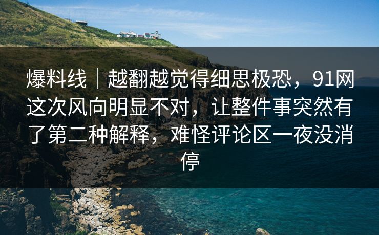 爆料线|越翻越觉得细思极恐,91网这次风向明显不对,让整件事突然有了第二种解释,难怪评论区一夜没消停 爆料线|越翻越觉得细思极恐,91网这次风向明显不对,让整件事突然有了第二种解释,难怪评论区一夜没消停