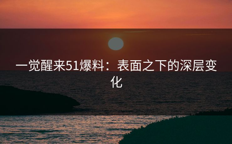 一觉醒来51爆料:表面之下的深层变化 一觉醒来51爆料:表面之下的深层变化