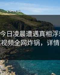 网红在今日凌晨遭遇真相浮想联翩，樱桃视频全网炸锅，详情了解