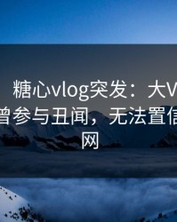 【爆料】糖心vlog突发：大V在中午时分被曝曾参与丑闻，无法置信席卷全网