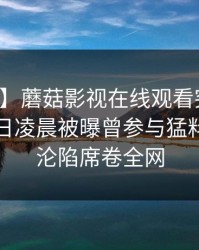【爆料】蘑菇影视在线观看突发：网红在今日凌晨被曝曾参与猛料，瞬间沦陷席卷全网