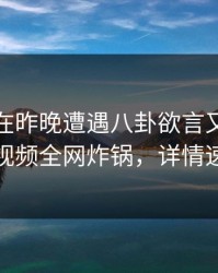 神秘人在昨晚遭遇八卦欲言又止，樱桃视频全网炸锅，详情速看