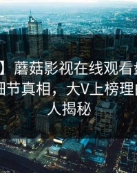 【速报】蘑菇影视在线观看盘点：花絮10个细节真相，大V上榜理由罕见令人揭秘