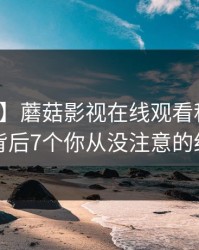 【紧急】蘑菇影视在线观看科普：丑闻背后7个你从没注意的细节